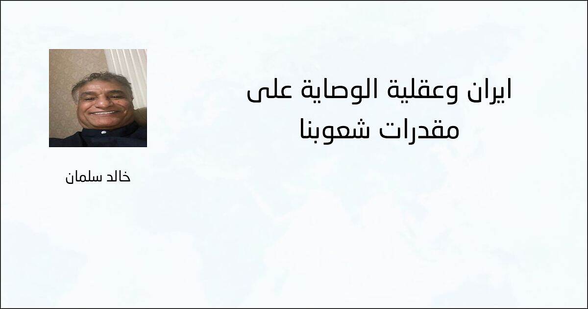 ايران وعقلية الوصاية على مقدرات شعوبنا - خالد سلمان