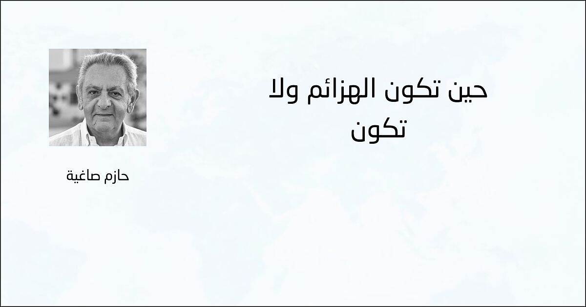 حين تكون الهزائم ولا تكون - حازم صاغية